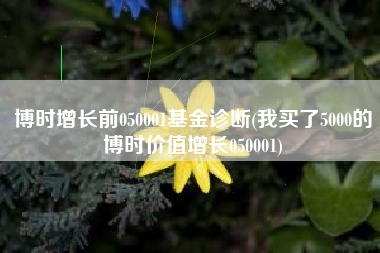 详细阅读:博时增长前050001基金诊断(我买了5000的博时价值增长050001) 博时增长前050001基金诊断(我买了5000的博时价值增长050001)