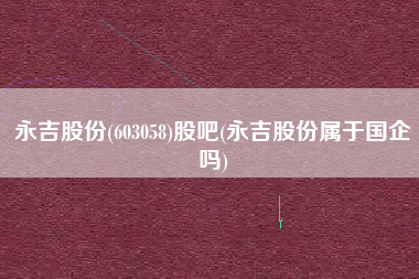 详细阅读:永吉股份(603058)股吧(永吉股份属于国企吗) 永吉股份(603058)股吧(永吉股份属于国企吗)
