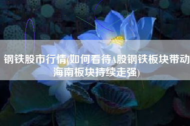 详细阅读:钢铁股市行情(如何看待A股钢铁板块带动海南板块持续走强) 钢铁股市行情(如何看待A股钢铁板块带动海南板块持续走强)