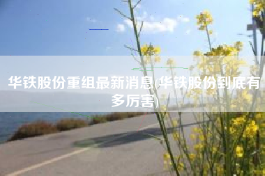 华铁股份重组最新消息(华铁股份到底有多厉害)