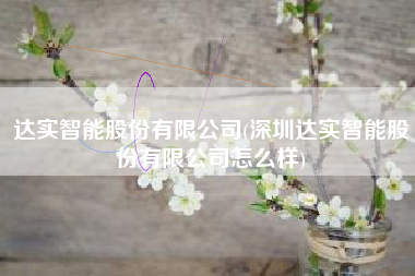 达实智能股份有限公司(深圳达实智能股份有限公司怎么样)
