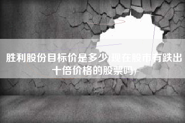 胜利股份目标价是多少(现在股市有跌出十倍价格的股票吗)