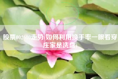股票002600走势(如何利用换手率一眼看穿庄家是洗盘)
