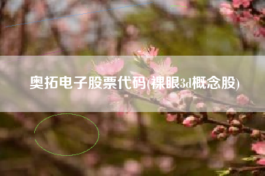 奥拓电子股票代码(裸眼3d概念股)