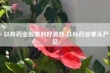 以岭药业股票利好消息(以岭药业拳头产品)