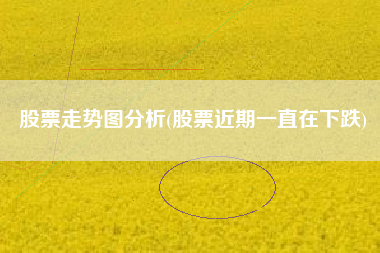 详细阅读:股票走势图分析(股票近期一直在下跌) 股票走势图分析(股票近期一直在下跌)