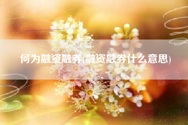 详细阅读:何为融资融券(融资融券什么意思) 何为融资融券(融资融券什么意思)