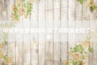 详细阅读:中银基金是骗局吗(买了中银基金赔了一半) 中银基金是骗局吗(买了中银基金赔了一半)