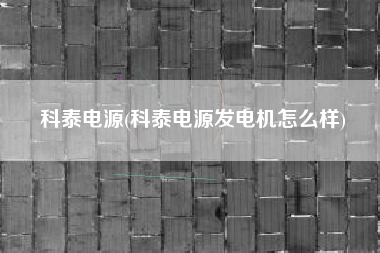 科泰电源(科泰电源发电机怎么样)