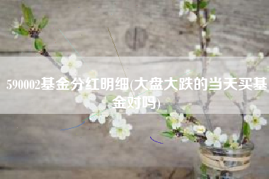 详细阅读:590002基金分红明细(大盘大跌的当天买基金对吗) 590002基金分红明细(大盘大跌的当天买基金对吗)