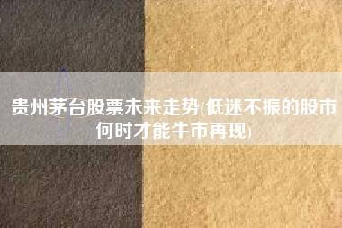 详细阅读:贵州茅台股票未来走势(低迷不振的股市何时才能牛市再现) 贵州茅台股票未来走势(低迷不振的股市何时才能牛市再现)