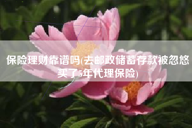 详细阅读:保险理财靠谱吗(去邮政储蓄存款被忽悠买了5年代理保险) 保险理财靠谱吗(去邮政储蓄存款被忽悠买了5年代理保险)