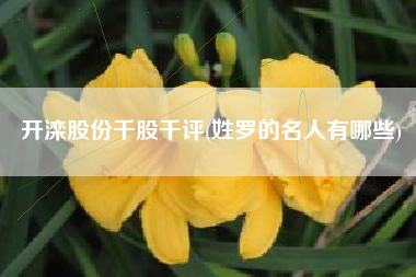 开滦股份千股千评(姓罗的名人有哪些)