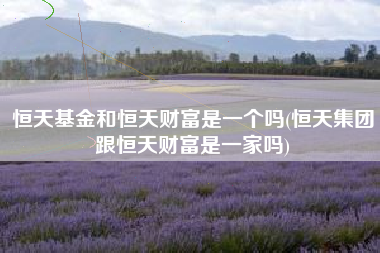 详细阅读:恒天基金和恒天财富是一个吗(恒天集团跟恒天财富是一家吗) 恒天基金和恒天财富是一个吗(恒天集团跟恒天财富是一家吗)