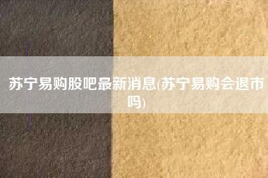 详细阅读:苏宁易购股吧最新消息(苏宁易购会退市吗) 苏宁易购股吧最新消息(苏宁易购会退市吗)
