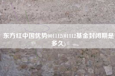 详细阅读:东方红中国优势001112(01112基金封闭期是多久) 东方红中国优势001112(01112基金封闭期是多久)