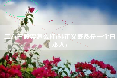 详细阅读:二六三股票怎么样(孙正义既然是一个日本人) 二六三股票怎么样(孙正义既然是一个日本人)