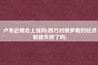 详细阅读:卢布近期会上涨吗(西方对俄罗斯的经济制裁失败了吗) 卢布近期会上涨吗(西方对俄罗斯的经济制裁失败了吗)