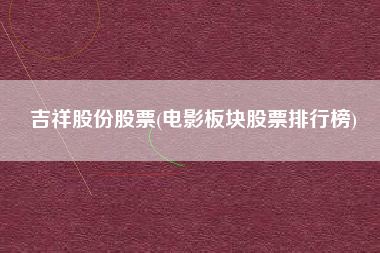 详细阅读:吉祥股份股票(电影板块股票排行榜) 吉祥股份股票(电影板块股票排行榜)