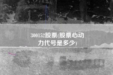 300152股票(股票心动
力代号是多少) 300152股票(股票心动
力代号是多少)