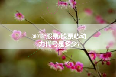 300152股票(股票心动
力代号是多少) 300152股票(股票心动
力代号是多少)