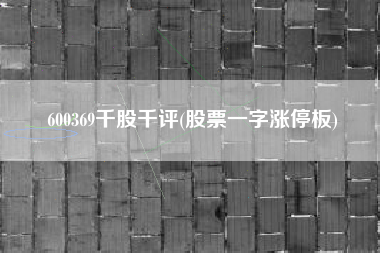 详细阅读:600369千股千评(股票一字涨停板) 600369千股千评(股票一字涨停板)