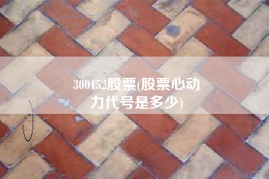 300152股票(股票心动
力代号是多少) 300152股票(股票心动
力代号是多少)