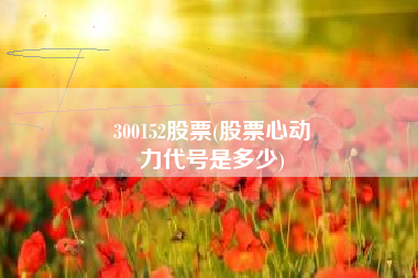 300152股票(股票心动
力代号是多少) 300152股票(股票心动
力代号是多少)