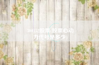 300152股票(股票心动
力代号是多少) 300152股票(股票心动
力代号是多少)