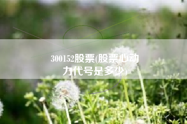 300152股票(股票心动
力代号是多少) 300152股票(股票心动
力代号是多少)