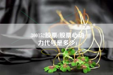 300152股票(股票心动
力代号是多少) 300152股票(股票心动
力代号是多少)