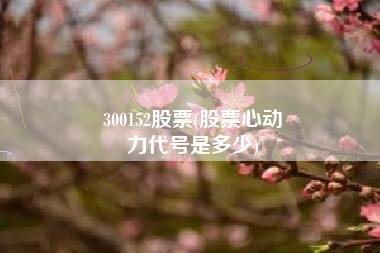 300152股票(股票心动
力代号是多少) 300152股票(股票心动
力代号是多少)