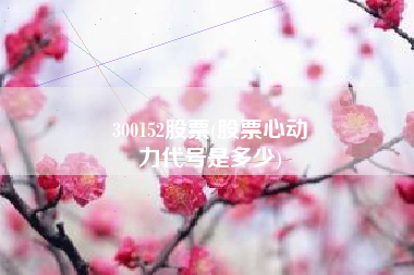 300152股票(股票心动
力代号是多少) 300152股票(股票心动
力代号是多少)