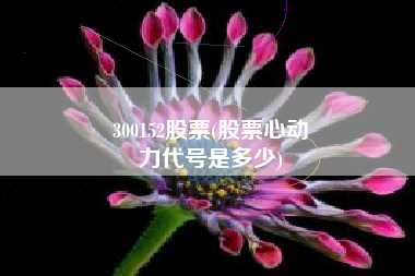 300152股票(股票心动
力代号是多少) 300152股票(股票心动
力代号是多少)