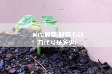 300152股票(股票心动
力代号是多少) 300152股票(股票心动
力代号是多少)