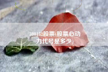 300152股票(股票心动
力代号是多少) 300152股票(股票心动
力代号是多少)