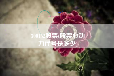 300152股票(股票心动
力代号是多少) 300152股票(股票心动
力代号是多少)