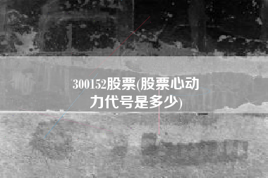 300152股票(股票心动
力代号是多少) 300152股票(股票心动
力代号是多少)