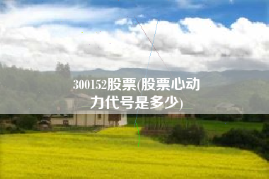300152股票(股票心动
力代号是多少) 300152股票(股票心动
力代号是多少)