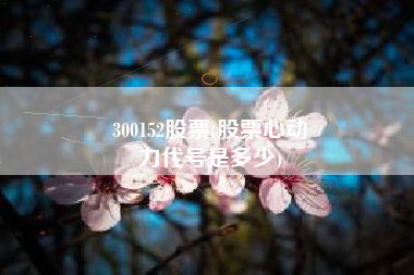 300152股票(股票心动
力代号是多少) 300152股票(股票心动
力代号是多少)
