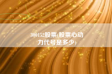 300152股票(股票心动
力代号是多少) 300152股票(股票心动
力代号是多少)