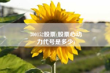 300152股票(股票心动
力代号是多少) 300152股票(股票心动
力代号是多少)
