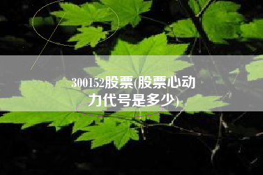 300152股票(股票心动
力代号是多少) 300152股票(股票心动
力代号是多少)