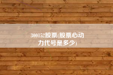 300152股票(股票心动
力代号是多少) 300152股票(股票心动
力代号是多少)