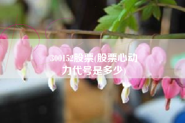 300152股票(股票心动
力代号是多少) 300152股票(股票心动
力代号是多少)