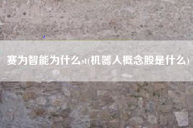 详细阅读:赛为智能为什么st(机器人概念股是什么) 赛为智能为什么st(机器人概念股是什么)