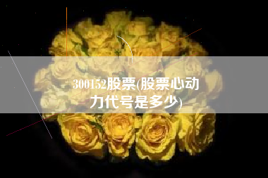 300152股票(股票心动
力代号是多少) 300152股票(股票心动
力代号是多少)