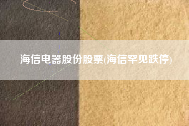 详细阅读:海信电器股份股票(海信罕见跌停) 海信电器股份股票(海信罕见跌停)