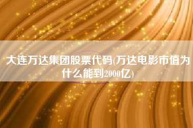 大连万达集团股票代码(万达电影市值为什么能到2000亿)