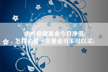 南方稳健基金今日净值(
怎样去看一支基金可不可以买)